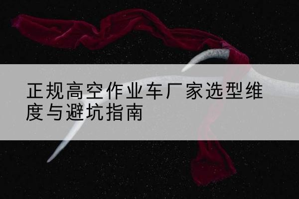崇信高空作业车厂家-正规选型维度与避坑指南