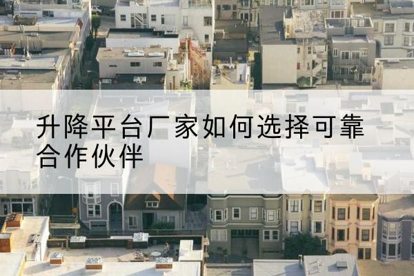 崇信升降平台厂家-如何选择可靠合作伙伴