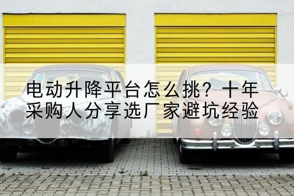 崇信电动升降平台厂家-电动升降平台怎么挑？十年采购人分享选厂家避坑经验