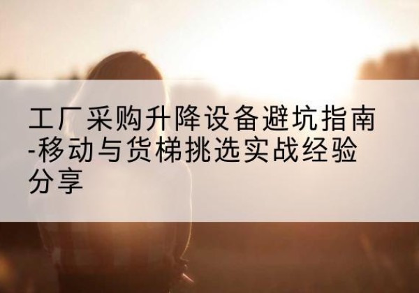 崇信移动式升降机怎么选-工厂采购升降设备避坑指南-移动与货梯挑选实战经验分享