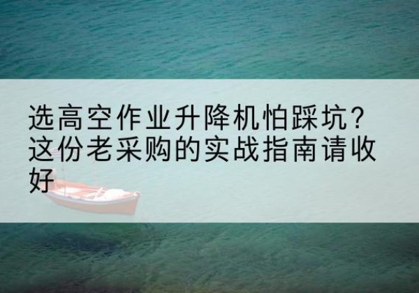 崇信高空作业升降机厂家推荐-选高空作业升降机怕踩坑？这份老采购的实战指南请收好