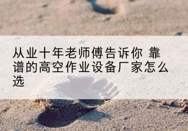 崇信高空作业升降机厂家推荐-从业十年老师傅告诉你 靠谱的高空作业设备厂家怎么选