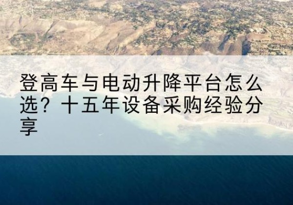 崇信登高车厂家厂家-登高车与电动升降平台怎么选？十五年设备采购经验分享