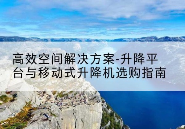崇信升降平台厂家-*空间解决方案-升降平台与移动式升降机选购指南