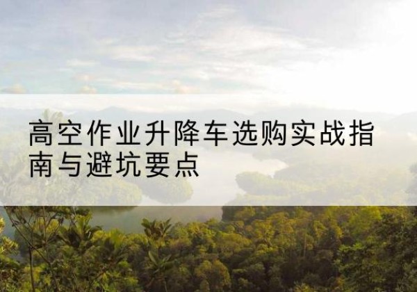 崇信升降车怎么选-高空作业升降车选购实战指南与避坑要点