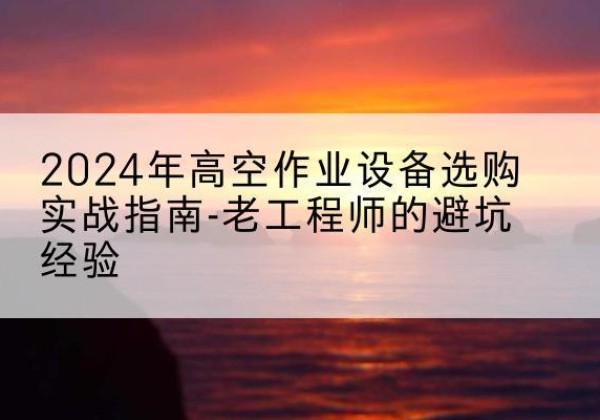 崇信高空作业升降机厂家推荐-2024年高空作业设备选购实战指南-老工程师的避坑经验