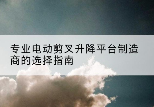 崇信电动剪叉升降平台厂家-专业电动剪叉升降平台制造商的选择指南