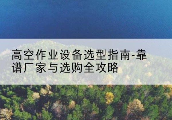 崇信升降车厂家-高空作业设备选型指南-靠谱厂家与选购全攻略