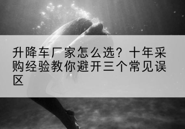 崇信升降车厂家-怎么选？十年采购经验教你避开三个常见误区