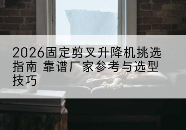 崇信固定剪叉升降机厂家推荐-2026固定剪叉升降机挑选指南 靠谱厂家参考与选型技巧