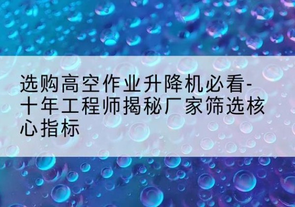 崇信高空作业升降机厂家推荐-选购高空作业升降机必看-十年工程师揭秘厂家筛选核心指标
