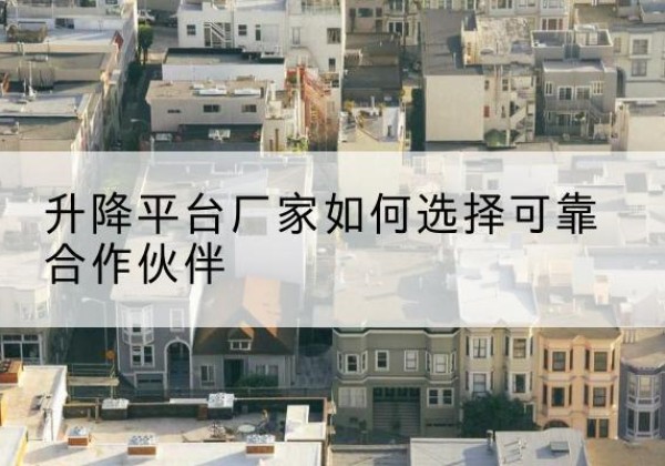 崇信升降平台厂家-如何选择可靠合作伙伴