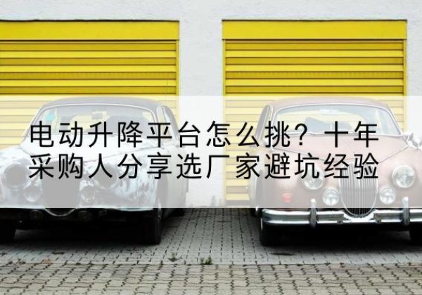 崇信电动升降平台厂家-电动升降平台怎么挑？十年采购人分享选厂家避坑经验