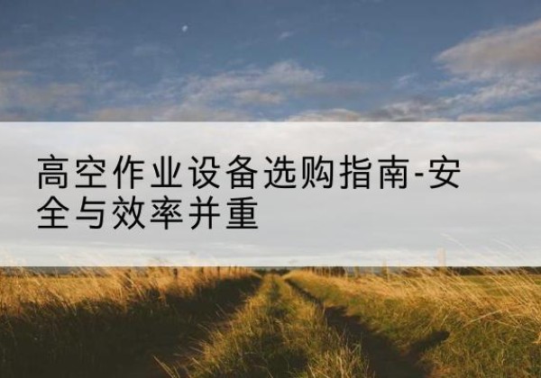 崇信登高车怎么选-高空作业设备选购指南-安全与效率并重